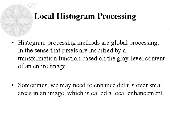 Local Histogram Processing • Histogram processing methods are global processing, in the sense that