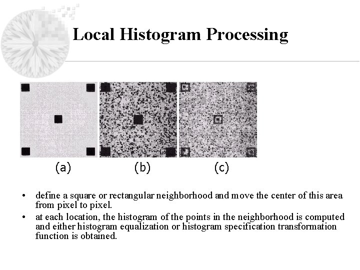 Local Histogram Processing (a) (b) (c) • define a square or rectangular neighborhood and