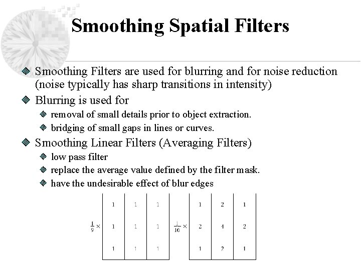 Smoothing Spatial Filters Smoothing Filters are used for blurring and for noise reduction (noise