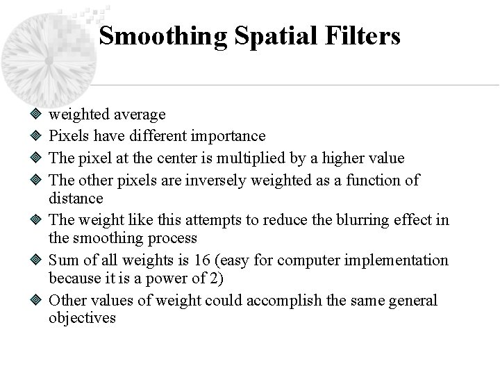 Smoothing Spatial Filters weighted average Pixels have different importance The pixel at the center