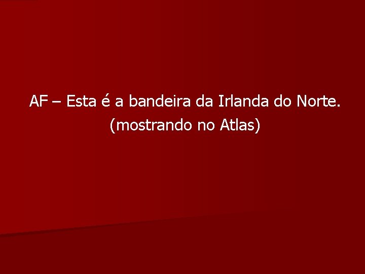 AF – Esta é a bandeira da Irlanda do Norte. (mostrando no Atlas) 