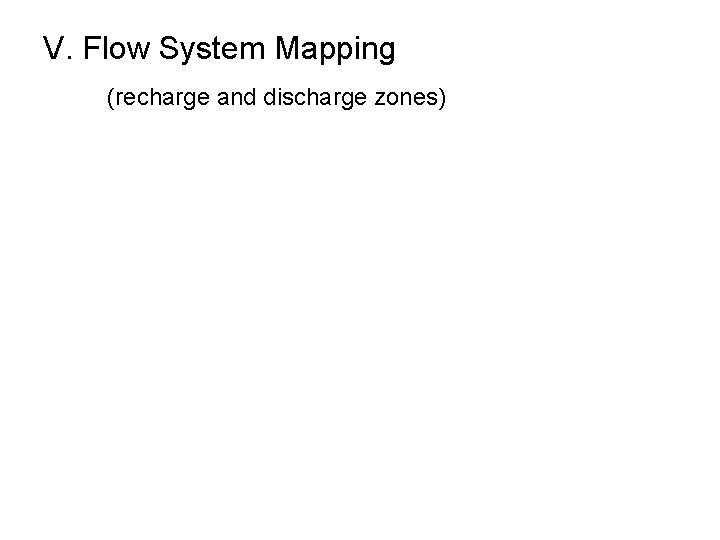 V. Flow System Mapping (recharge and discharge zones) 