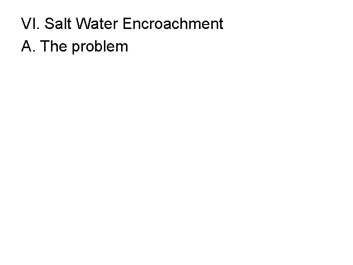 VI. Salt Water Encroachment A. The problem 