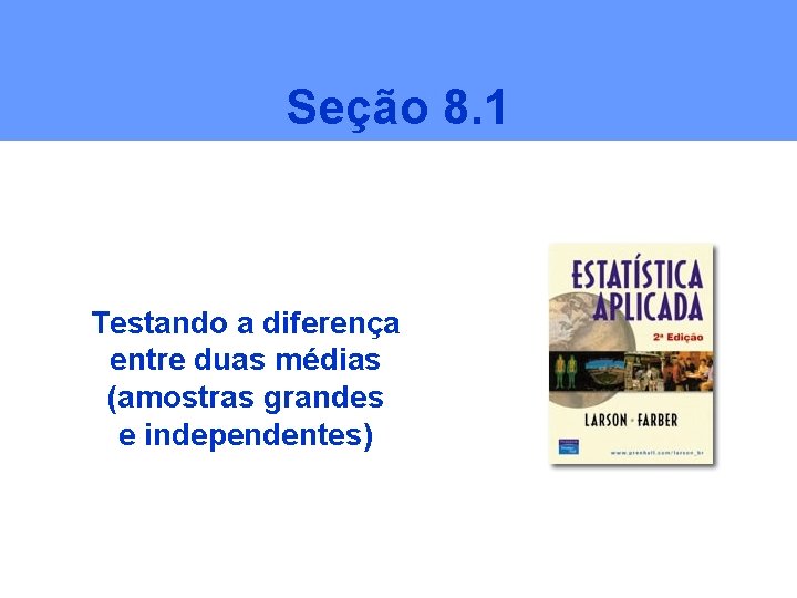 Seção 8. 1 Testando a diferença entre duas médias (amostras grandes e independentes) 