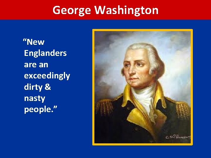 George Washington “New Englanders are an exceedingly dirty & nasty people. ” 