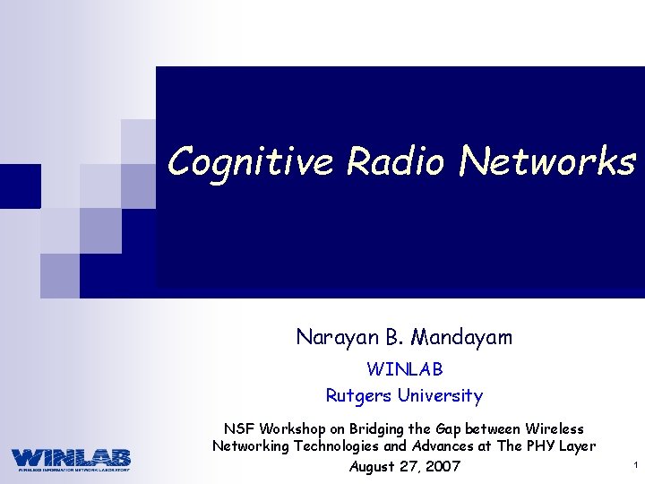 Cognitive Radio Networks Narayan B. Mandayam WINLAB Rutgers University NSF Workshop on Bridging the