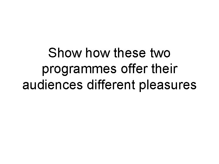 Show these two programmes offer their audiences different pleasures 