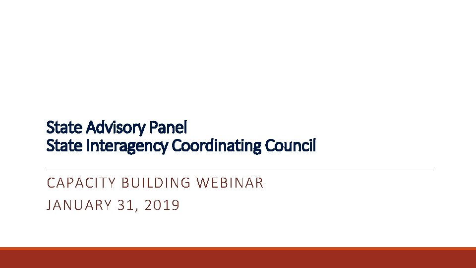 State Advisory Panel State Interagency Coordinating Council CAPACITY BUILDING WEBINAR JANUARY 31, 2019 