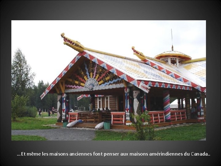 …Et même les maisons anciennes font penser aux maisons amérindiennes du Canada. . 