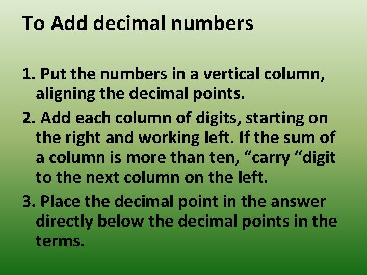 To Add decimal numbers 1. Put the numbers in a vertical column, aligning the