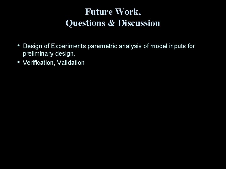 Future Work, Questions & Discussion • • Design of Experiments parametric analysis of model