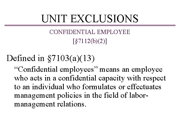 UNIT EXCLUSIONS CONFIDENTIAL EMPLOYEE [§ 7112(b)(2)] Defined in § 7103(a)(13) “Confidential employees” means an