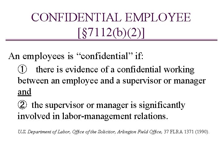 CONFIDENTIAL EMPLOYEE [§ 7112(b)(2)] An employees is “confidential” if: ➀ there is evidence of