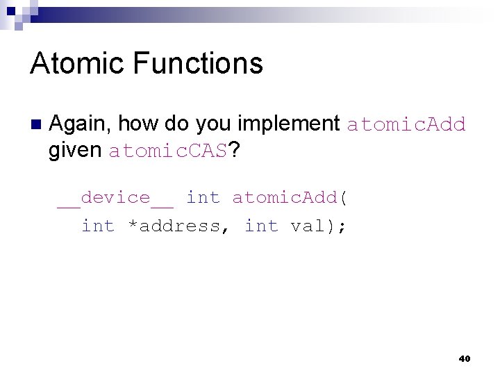 Atomic Functions n Again, how do you implement atomic. Add given atomic. CAS? __device__