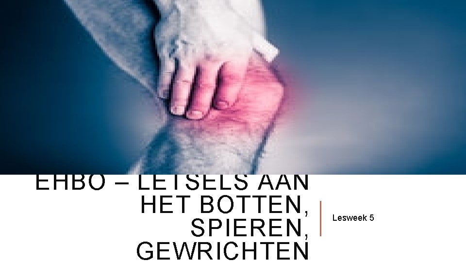 EHBO – LETSELS AAN HET BOTTEN, SPIEREN, GEWRICHTEN Lesweek 5 