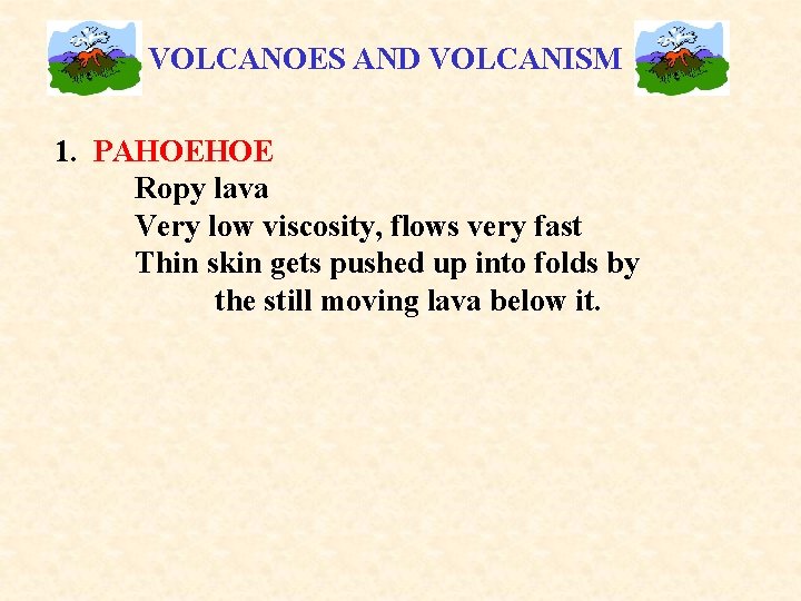 VOLCANOES AND VOLCANISM 1. PAHOEHOE Ropy lava Very low viscosity, flows very fast Thin