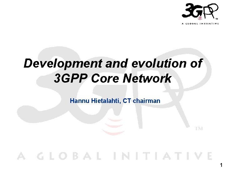 Development and evolution of 3 GPP Core Network Hannu Hietalahti, CT chairman 1 Development and evolution of 3 GPP Core Network Hannu Hietalahti, CT chairman 1