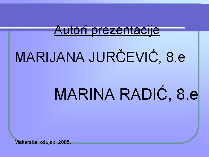 Autori prezentacije MARIJANA JURČEVIĆ, 8. e MARINA RADIĆ, 8. e Makarska, ožujak, 2005. 