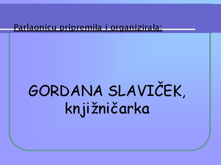 Parlaonicu pripremila i organizirala: GORDANA SLAVIČEK, knjižničarka 