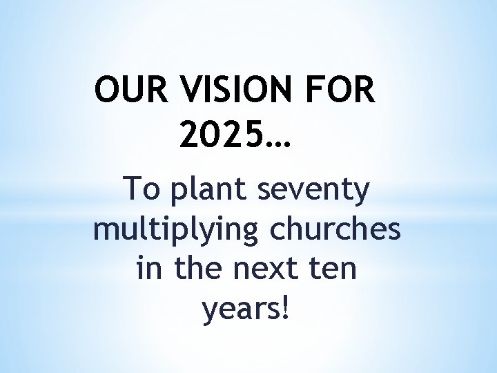 OUR VISION FOR 2025… To plant seventy multiplying churches in the next ten years!