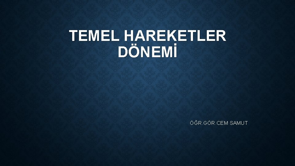 TEMEL HAREKETLER DÖNEMİ ÖĞR. GÖR. CEM SAMUT 