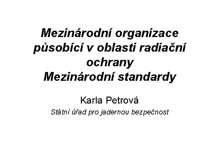 Mezinárodní organizace působící v oblasti radiační ochrany Mezinárodní standardy Karla Petrová Státní úřad pro