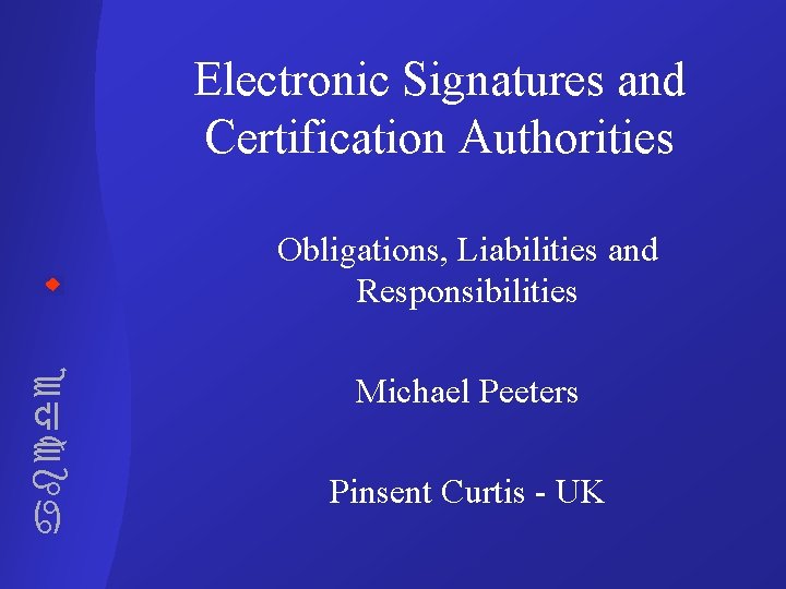 Electronic Signatures and Certification Authorities abcde Obligations, Liabilities and Responsibilities Michael Peeters Pinsent Curtis