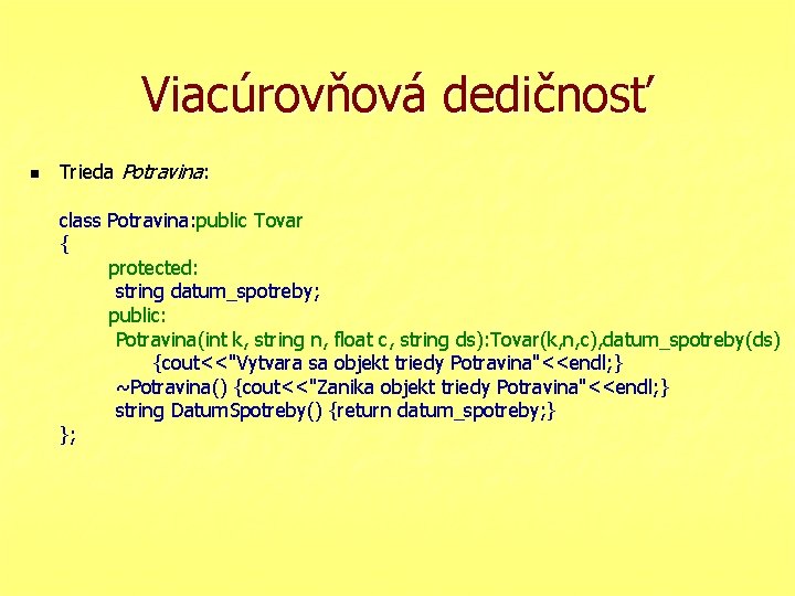 Viacúrovňová dedičnosť n Trieda Potravina: class Potravina: public Tovar { protected: string datum_spotreby; public: