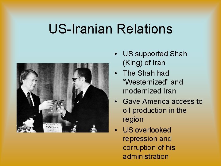 US-Iranian Relations • US supported Shah (King) of Iran • The Shah had “Westernized” US-Iranian Relations • US supported Shah (King) of Iran • The Shah had “Westernized”