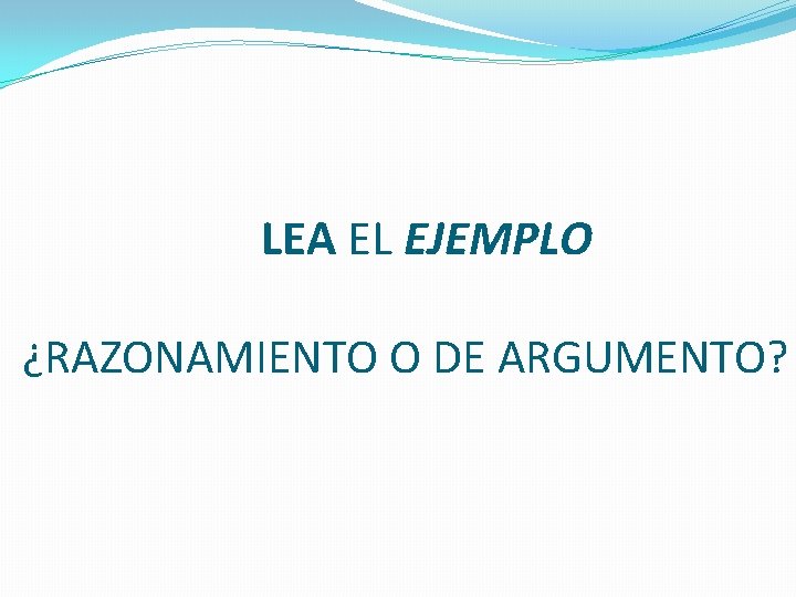 LEA EL EJEMPLO ¿RAZONAMIENTO O DE ARGUMENTO? 