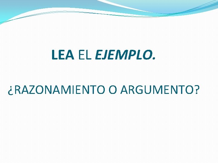 LEA EL EJEMPLO. ¿RAZONAMIENTO O ARGUMENTO? 