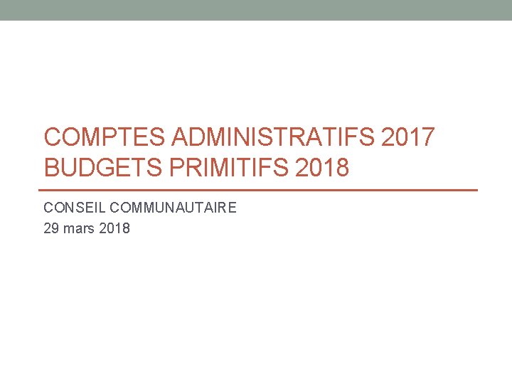 COMPTES ADMINISTRATIFS 2017 BUDGETS PRIMITIFS 2018 CONSEIL COMMUNAUTAIRE 29 mars 2018 