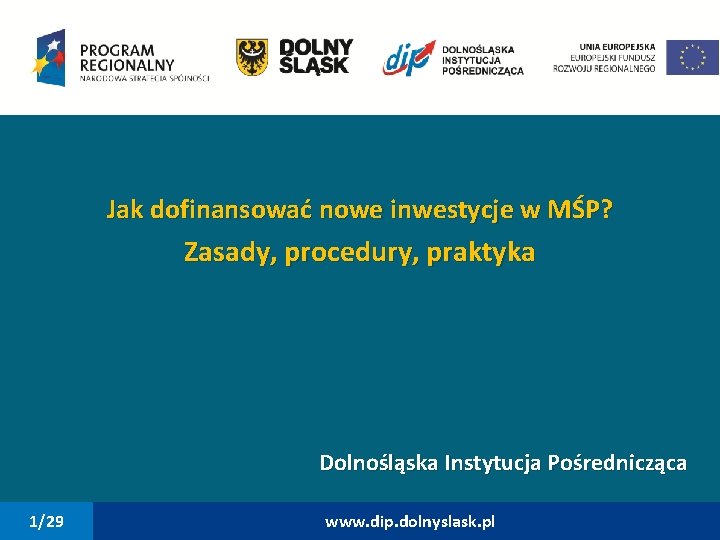 Jak dofinansować nowe inwestycje w MŚP? Zasady, procedury, praktyka Dolnośląska Instytucja Pośrednicząca 1/29 www.