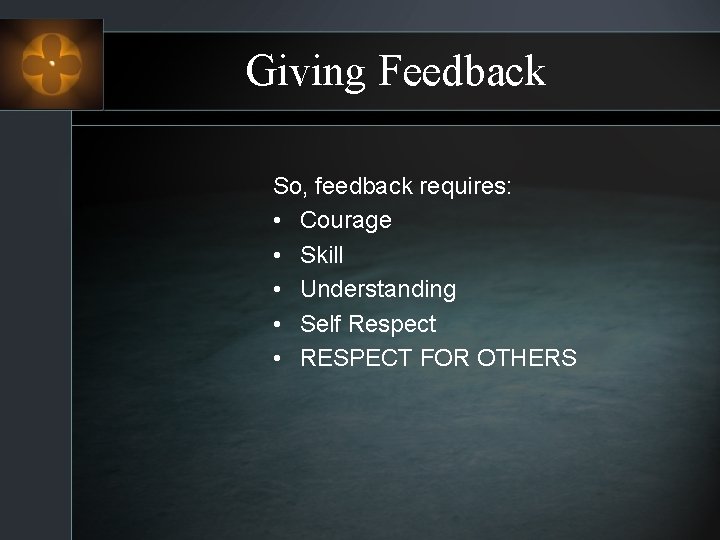 Giving Feedback So, feedback requires: • Courage • Skill • Understanding • Self Respect