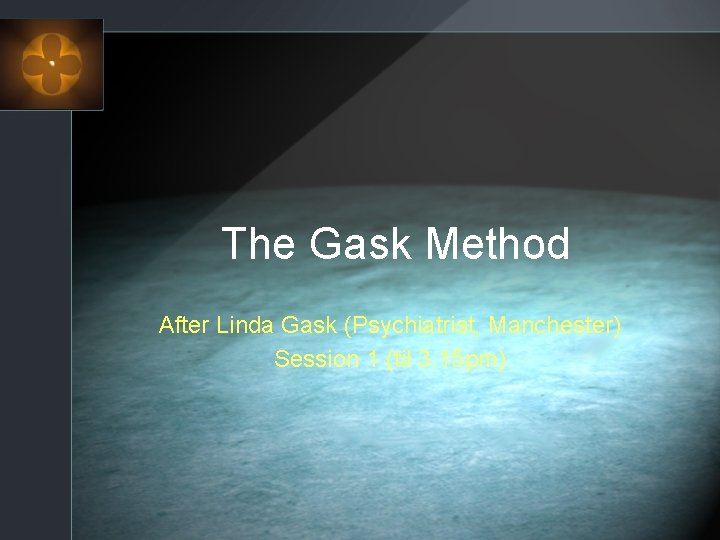 The Gask Method After Linda Gask (Psychiatrist, Manchester) Session 1 (til 3. 15 pm)