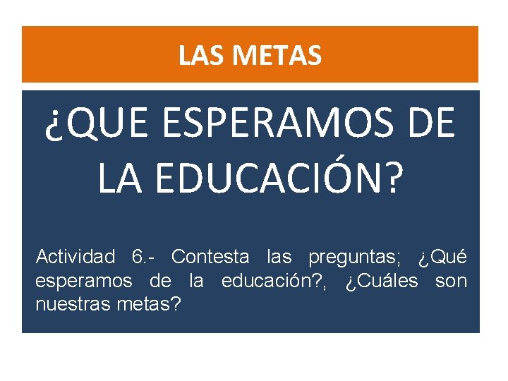 LAS METAS ¿QUE ESPERAMOS DE LA EDUCACIÓN? Actividad 6. - Contesta las preguntas; ¿Qué