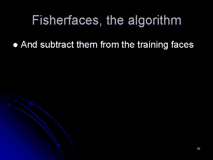 Fisherfaces, the algorithm l And subtract them from the training faces 33 