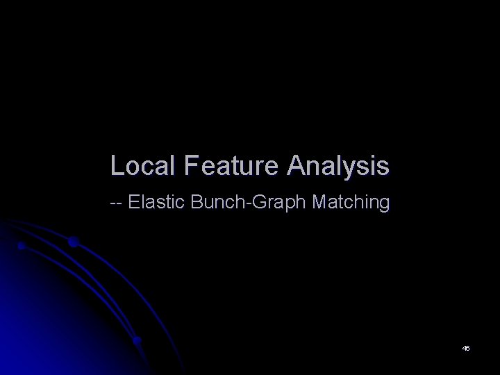 Local Feature Analysis -- Elastic Bunch-Graph Matching 46 