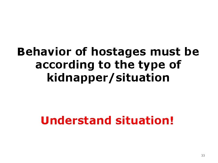 Behavior of hostages must be according to the type of kidnapper/situation Understand situation! 33