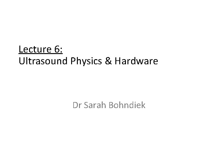 Lecture 6: Ultrasound Physics & Hardware Dr Sarah Bohndiek 