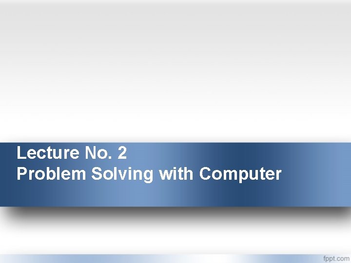 Lecture No. 2 Problem Solving with Computer 