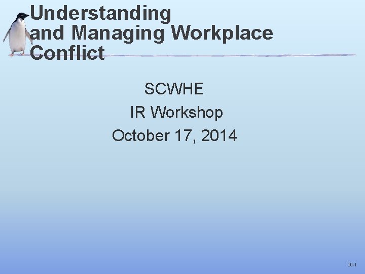 Understanding and Managing Workplace Conflict SCWHE IR Workshop October 17, 2014 10 -1 