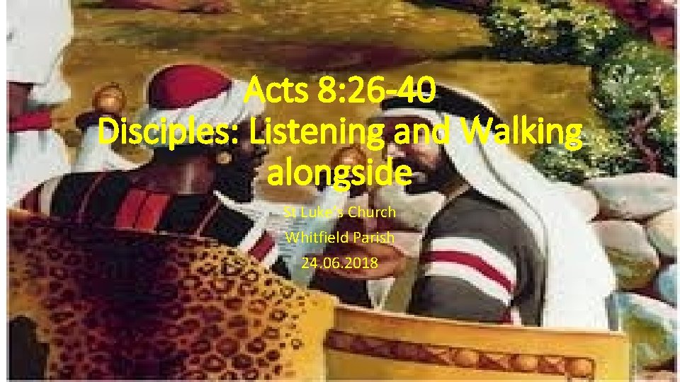 Acts 8: 26 -40 Disciples: Listening and Walking alongside St Luke’s Church Whitfield Parish