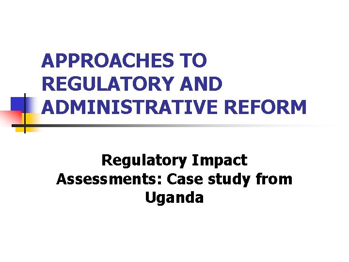 APPROACHES TO REGULATORY AND ADMINISTRATIVE REFORM Regulatory Impact Assessments: Case study from Uganda 