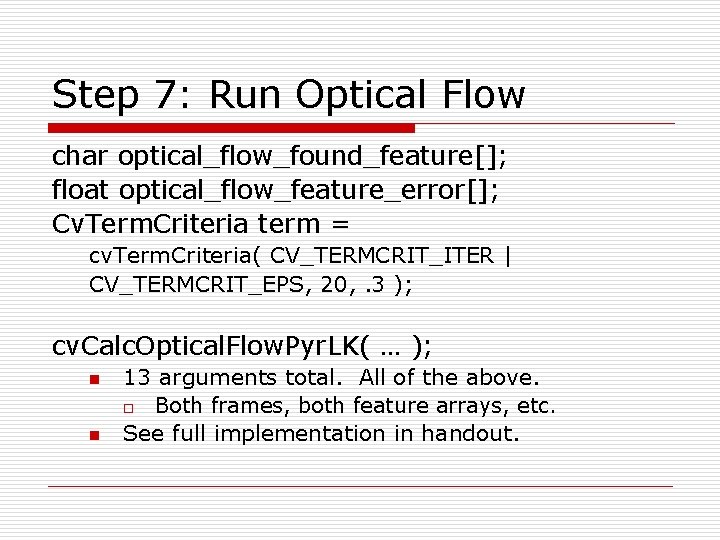 Step 7: Run Optical Flow char optical_flow_found_feature[]; float optical_flow_feature_error[]; Cv. Term. Criteria term =