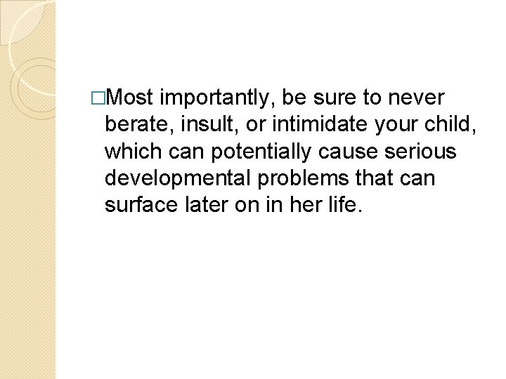 �Most importantly, be sure to never berate, insult, or intimidate your child, which can