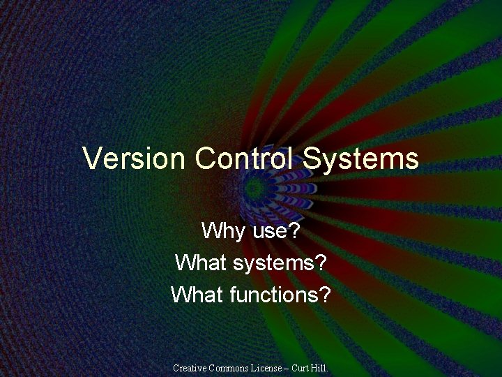 Version Control Systems Why use? What systems? What functions? Creative Commons License – Curt