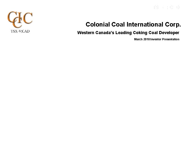 TSX-V: CAD Colonial Coal International Corp. Western Canada’s Leading Coking Coal Developer March 2018