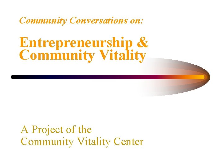 Community Conversations on: Entrepreneurship & Community Vitality A Project of the Community Vitality Center