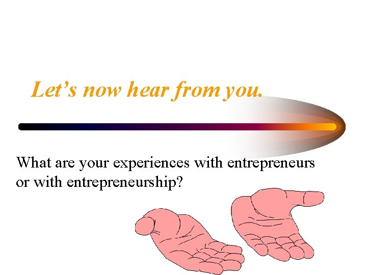 Let’s now hear from you. What are your experiences with entrepreneurs or with entrepreneurship?